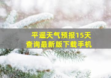 平遥天气预报15天查询最新版下载手机