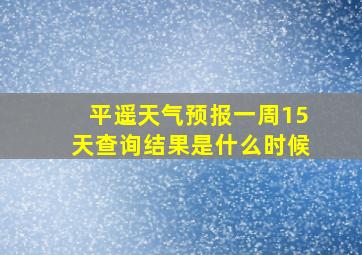 平遥天气预报一周15天查询结果是什么时候