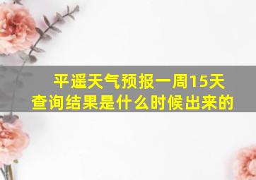 平遥天气预报一周15天查询结果是什么时候出来的