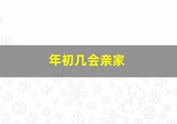 年初几会亲家