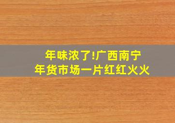 年味浓了!广西南宁年货市场一片红红火火