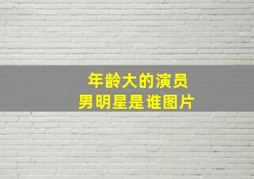 年龄大的演员男明星是谁图片