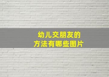 幼儿交朋友的方法有哪些图片