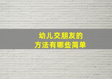 幼儿交朋友的方法有哪些简单