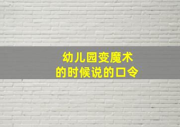 幼儿园变魔术的时候说的口令