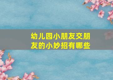 幼儿园小朋友交朋友的小妙招有哪些