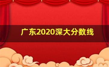 广东2020深大分数线