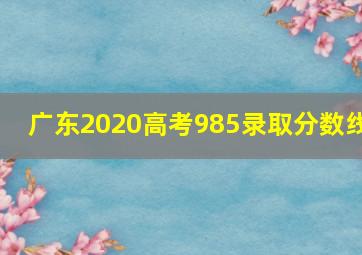 广东2020高考985录取分数线