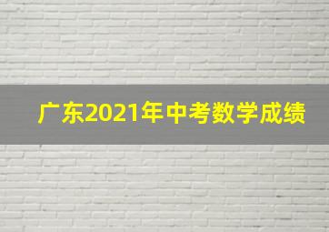 广东2021年中考数学成绩