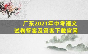 广东2021年中考语文试卷答案及答案下载官网