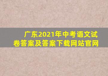 广东2021年中考语文试卷答案及答案下载网站官网