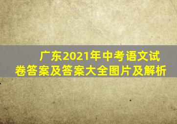 广东2021年中考语文试卷答案及答案大全图片及解析