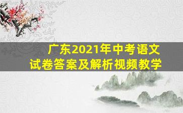 广东2021年中考语文试卷答案及解析视频教学