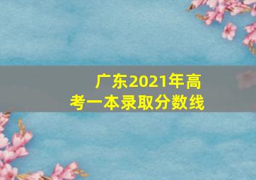 广东2021年高考一本录取分数线