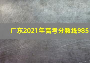 广东2021年高考分数线985