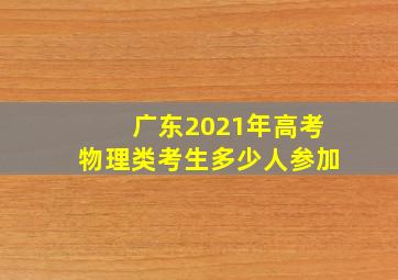 广东2021年高考物理类考生多少人参加