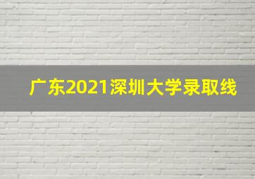 广东2021深圳大学录取线