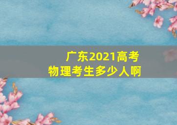 广东2021高考物理考生多少人啊