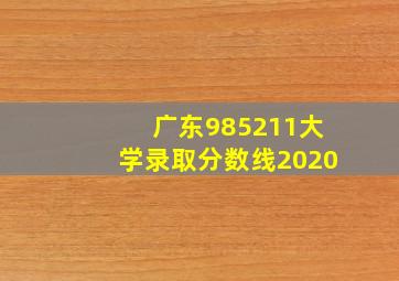 广东985211大学录取分数线2020