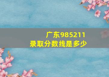 广东985211录取分数线是多少