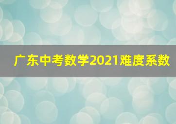 广东中考数学2021难度系数