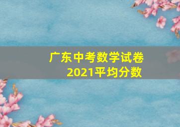 广东中考数学试卷2021平均分数