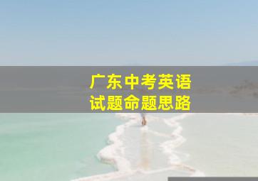 广东中考英语试题命题思路