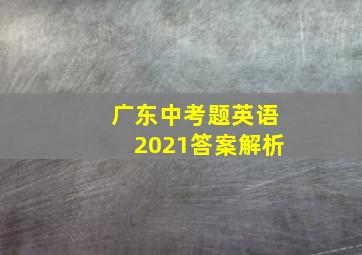 广东中考题英语2021答案解析