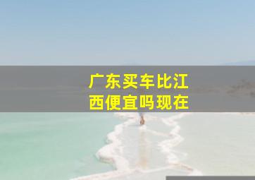 广东买车比江西便宜吗现在