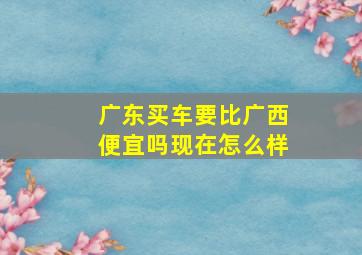 广东买车要比广西便宜吗现在怎么样