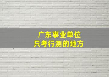 广东事业单位只考行测的地方