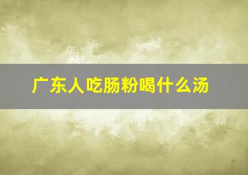 广东人吃肠粉喝什么汤