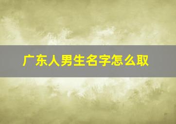 广东人男生名字怎么取