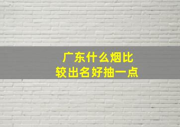 广东什么烟比较出名好抽一点