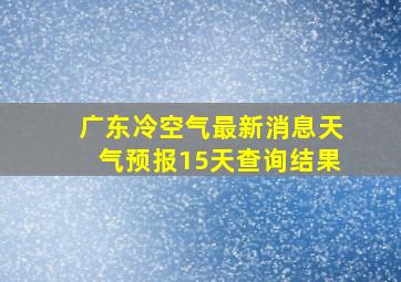 广东冷空气最新消息天气预报15天查询结果