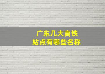 广东几大高铁站点有哪些名称