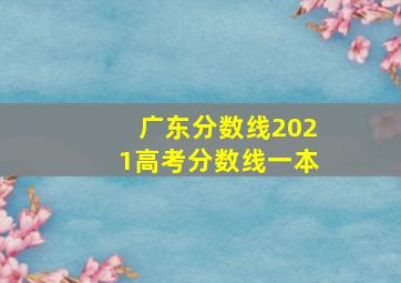 广东分数线2021高考分数线一本