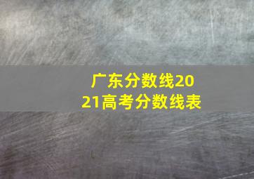 广东分数线2021高考分数线表