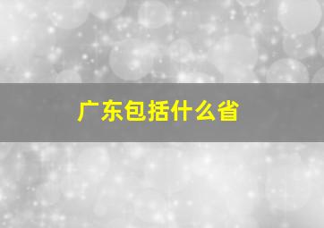 广东包括什么省