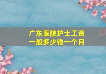 广东医院护士工资一般多少钱一个月