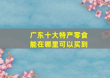 广东十大特产零食能在哪里可以买到