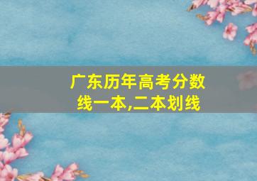 广东历年高考分数线一本,二本划线