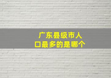 广东县级市人口最多的是哪个