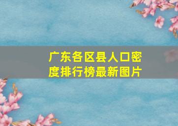 广东各区县人口密度排行榜最新图片