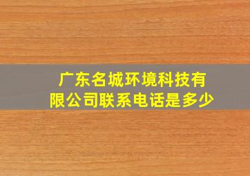 广东名城环境科技有限公司联系电话是多少