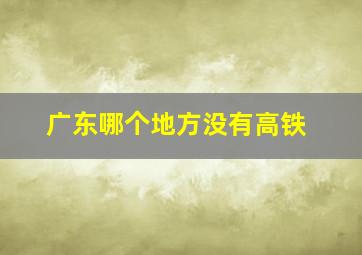 广东哪个地方没有高铁