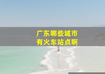 广东哪些城市有火车站点啊