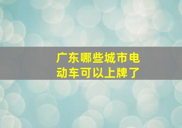 广东哪些城市电动车可以上牌了