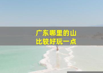 广东哪里的山比较好玩一点