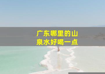 广东哪里的山泉水好喝一点